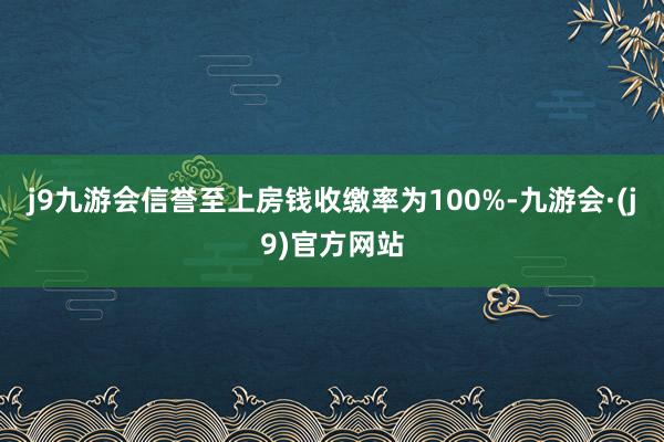 j9九游会信誉至上房钱收缴率为100%-九游会·(j9)官方网站