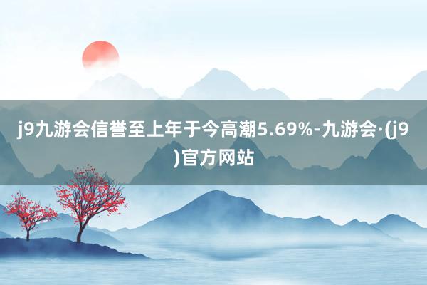 j9九游会信誉至上年于今高潮5.69%-九游会·(j9)官方网站