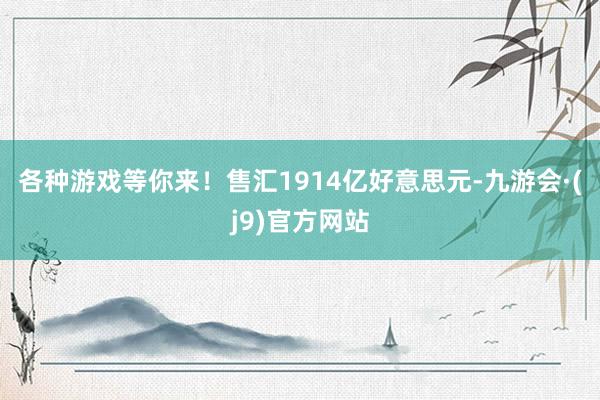 各种游戏等你来！售汇1914亿好意思元-九游会·(j9)官方网站