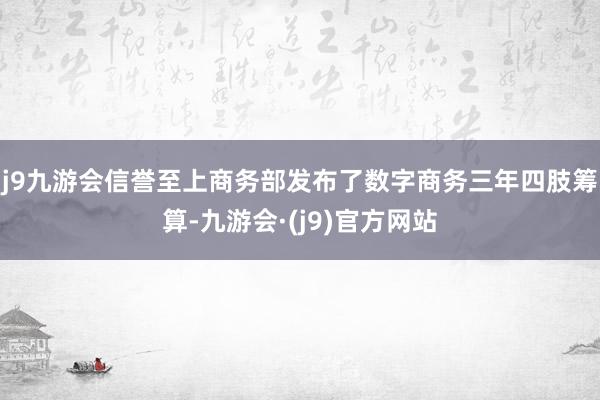 j9九游会信誉至上商务部发布了数字商务三年四肢筹算-九游会·(j9)官方网站