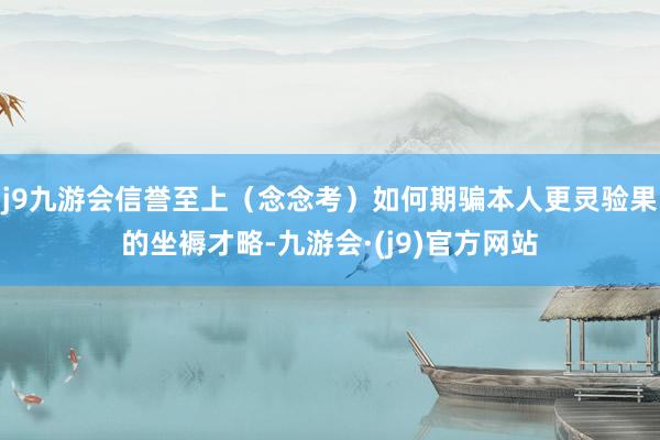 j9九游会信誉至上（念念考）如何期骗本人更灵验果的坐褥才略-九游会·(j9)官方网站