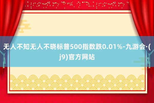 无人不知无人不晓标普500指数跌0.01%-九游会·(j9)官方网站