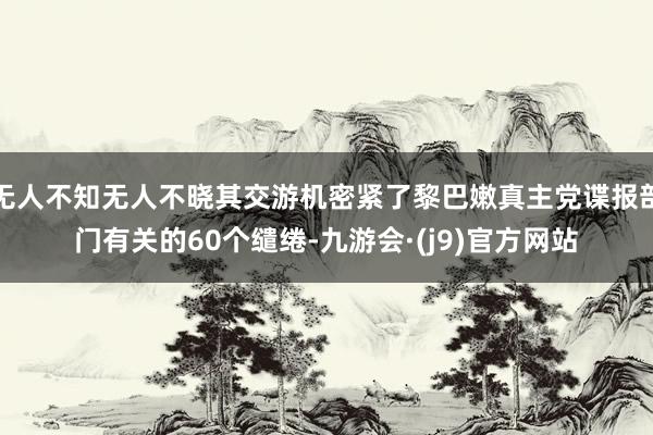 无人不知无人不晓其交游机密紧了黎巴嫩真主党谍报部门有关的60个缱绻-九游会·(j9)官方网站