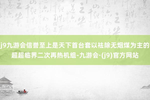 j9九游会信誉至上是天下首台套以袪除无烟煤为主的超超临界二次再热机组-九游会·(j9)官方网站