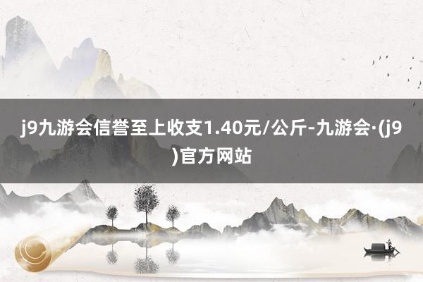 j9九游会信誉至上收支1.40元/公斤-九游会·(j9)官方网站