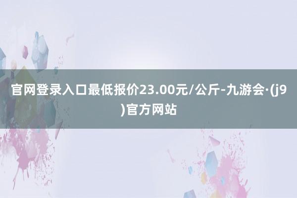 官网登录入口最低报价23.00元/公斤-九游会·(j9)官方网站