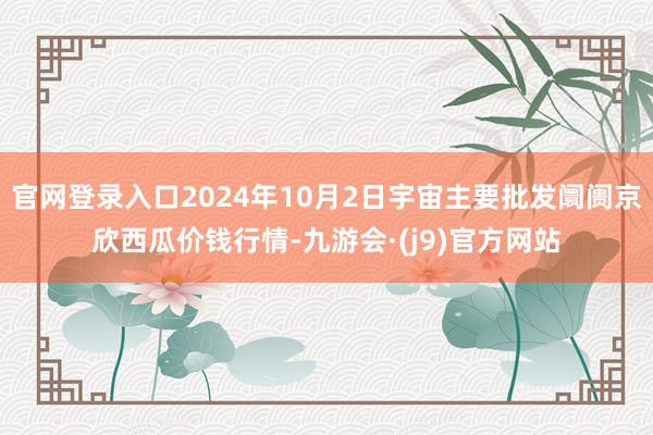 官网登录入口2024年10月2日宇宙主要批发阛阓京欣西瓜价钱行情-九游会·(j9)官方网站