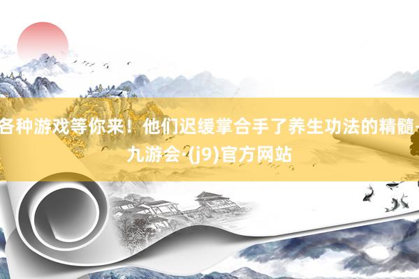 各种游戏等你来！他们迟缓掌合手了养生功法的精髓-九游会·(j9)官方网站