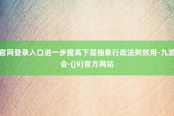 官网登录入口进一步提高下层抽象行政法则效用-九游会·(j9)官方网站