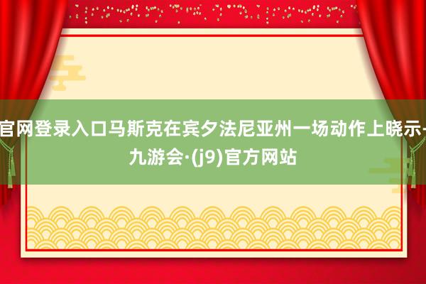 官网登录入口马斯克在宾夕法尼亚州一场动作上晓示-九游会·(j9)官方网站