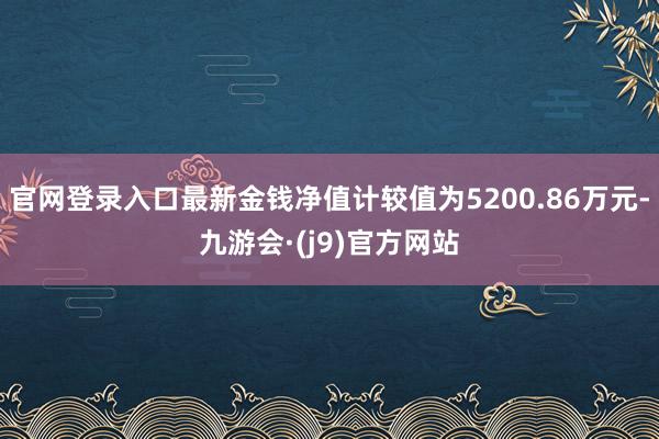 官网登录入口最新金钱净值计较值为5200.86万元-九游会·(j9)官方网站