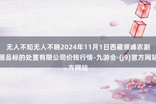 无人不知无人不晓2024年11月1日西藏领峰农副居品标的处置有限公司价钱行情-九游会·(j9)官方网站