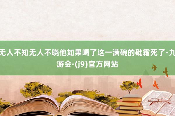 无人不知无人不晓他如果喝了这一满碗的砒霜死了-九游会·(j9)官方网站