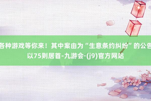 各种游戏等你来！其中案由为“生意条约纠纷”的公告以75则居首-九游会·(j9)官方网站