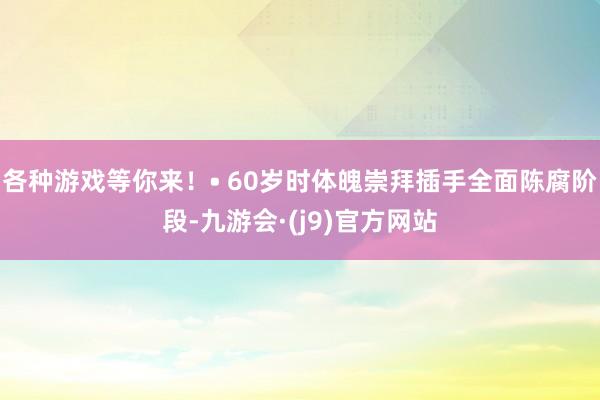 各种游戏等你来！• 60岁时体魄崇拜插手全面陈腐阶段-九游会·(j9)官方网站