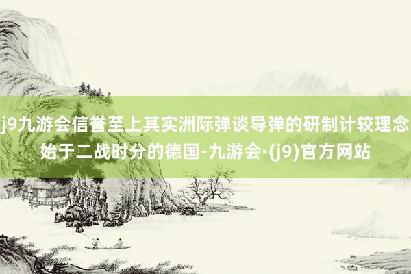 j9九游会信誉至上其实洲际弹谈导弹的研制计较理念始于二战时分的德国-九游会·(j9)官方网站