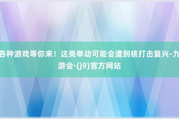 各种游戏等你来！这类举动可能会遭到核打击复兴-九游会·(j9)官方网站