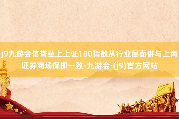 j9九游会信誉至上上证180指数从行业层面讲与上海证券商场保抓一致-九游会·(j9)官方网站