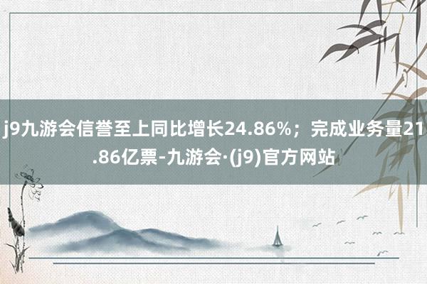 j9九游会信誉至上同比增长24.86%；完成业务量21.86亿票-九游会·(j9)官方网站