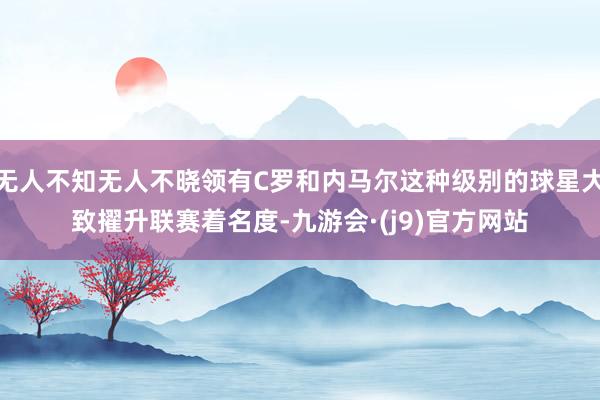 无人不知无人不晓领有C罗和内马尔这种级别的球星大致擢升联赛着名度-九游会·(j9)官方网站