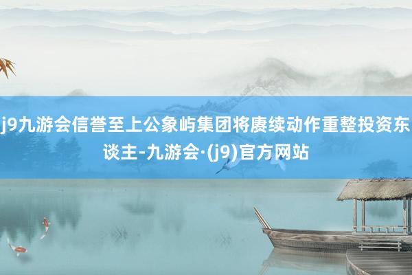 j9九游会信誉至上公象屿集团将赓续动作重整投资东谈主-九游会·(j9)官方网站