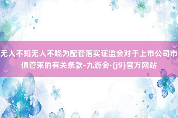 无人不知无人不晓为配套落实证监会对于上市公司市值管束的有关条款-九游会·(j9)官方网站