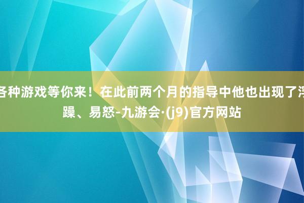 各种游戏等你来！在此前两个月的指导中他也出现了浮躁、易怒-九游会·(j9)官方网站