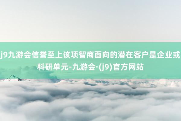 j9九游会信誉至上该项智商面向的潜在客户是企业或科研单元-九游会·(j9)官方网站