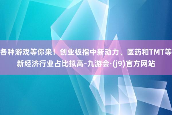 各种游戏等你来！创业板指中新动力、医药和TMT等新经济行业占比拟高-九游会·(j9)官方网站