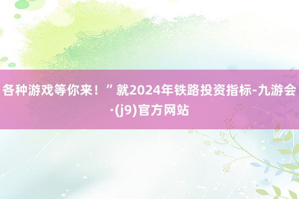 各种游戏等你来！”　　就2024年铁路投资指标-九游会·(j9)官方网站