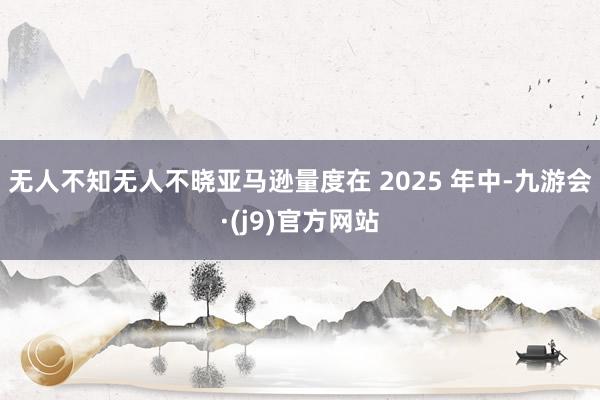 无人不知无人不晓亚马逊量度在 2025 年中-九游会·(j9)官方网站