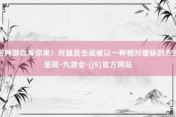 各种游戏等你来！对越反击战被以一种相对暧昧的方式呈现-九游会·(j9)官方网站