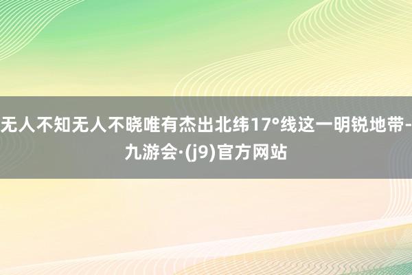 无人不知无人不晓唯有杰出北纬17°线这一明锐地带-九游会·(j9)官方网站