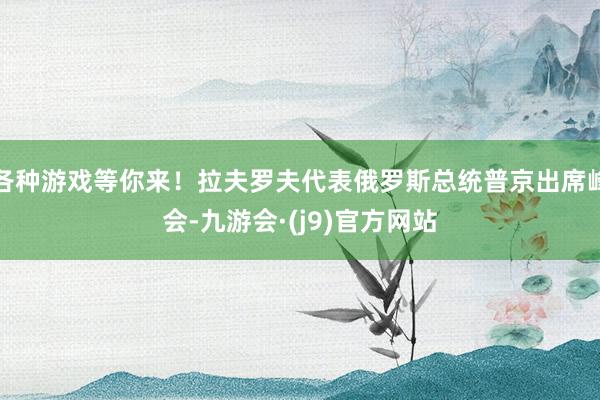 各种游戏等你来！拉夫罗夫代表俄罗斯总统普京出席峰会-九游会·(j9)官方网站