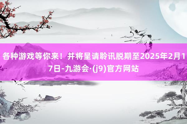 各种游戏等你来！并将呈请聆讯脱期至2025年2月17日-九游会·(j9)官方网站