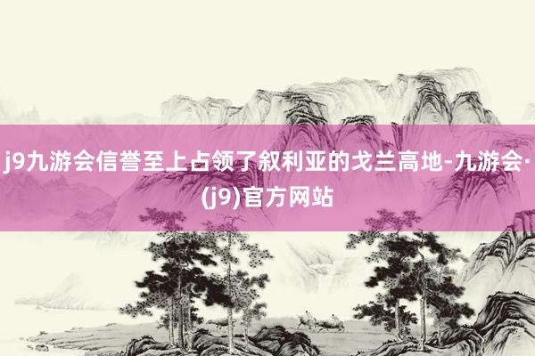 j9九游会信誉至上占领了叙利亚的戈兰高地-九游会·(j9)官方网站