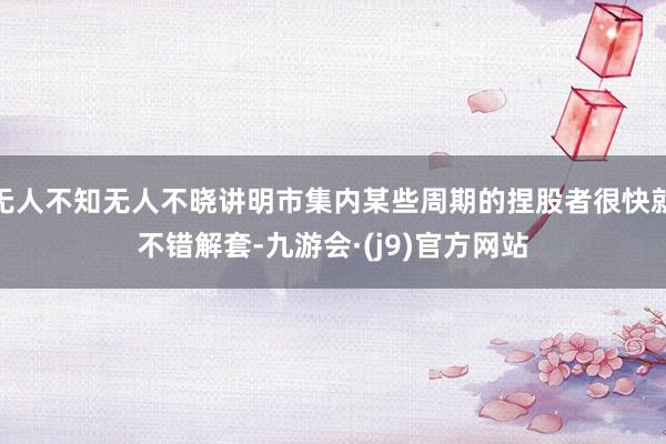 无人不知无人不晓讲明市集内某些周期的捏股者很快就不错解套-九游会·(j9)官方网站