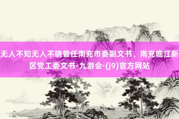 无人不知无人不晓曾任南充市委副文书、南充临江新区党工委文书-九游会·(j9)官方网站