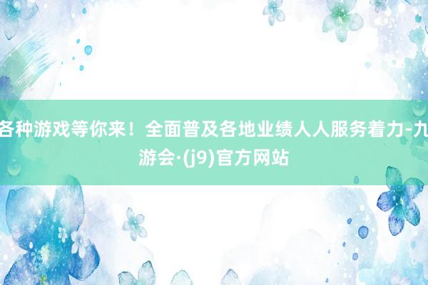 各种游戏等你来！全面普及各地业绩人人服务着力-九游会·(j9)官方网站