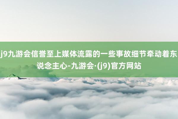 j9九游会信誉至上媒体流露的一些事故细节牵动着东说念主心-九游会·(j9)官方网站