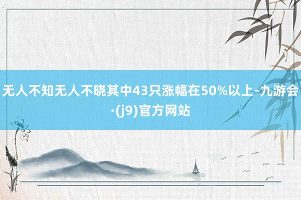 无人不知无人不晓其中43只涨幅在50%以上-九游会·(j9)官方网站