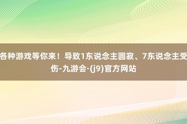 各种游戏等你来！导致1东说念主圆寂、7东说念主受伤-九游会·(j9)官方网站