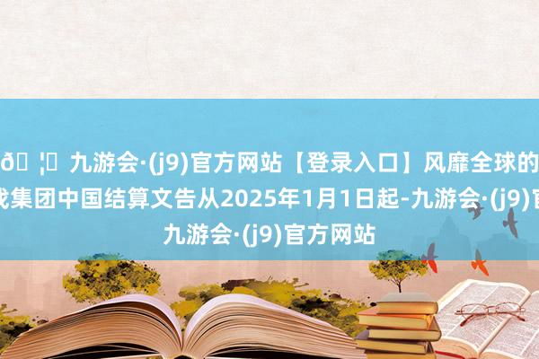 🦄九游会·(j9)官方网站【登录入口】风靡全球的娱乐游戏集团中国结算文告从2025年1月1日起-九游会·(j9)官方网站