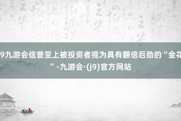 j9九游会信誉至上被投资者视为具有翻倍后劲的“金花”-九游会·(j9)官方网站