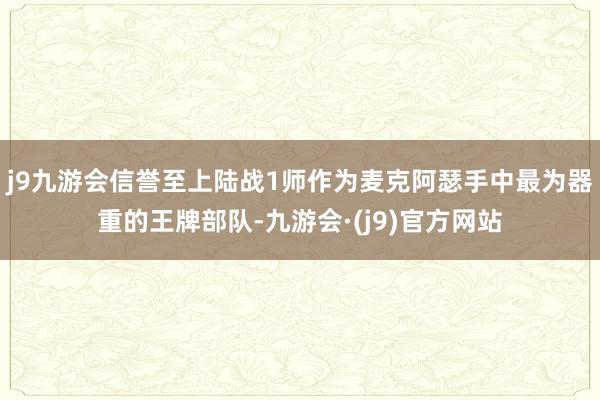 j9九游会信誉至上陆战1师作为麦克阿瑟手中最为器重的王牌部队-九游会·(j9)官方网站