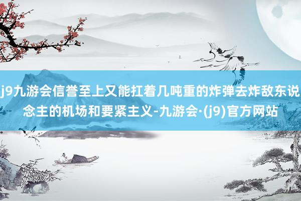 j9九游会信誉至上又能扛着几吨重的炸弹去炸敌东说念主的机场和要紧主义-九游会·(j9)官方网站