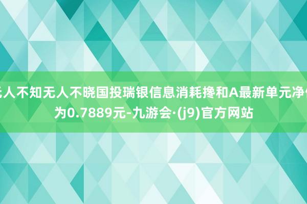 无人不知无人不晓国投瑞银信息消耗搀和A最新单元净值为0.7889元-九游会·(j9)官方网站