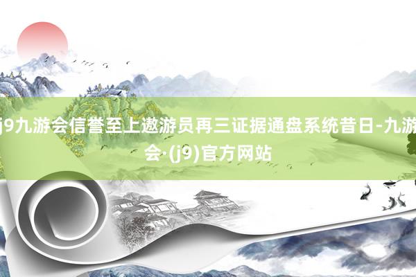 j9九游会信誉至上遨游员再三证据通盘系统昔日-九游会·(j9)官方网站