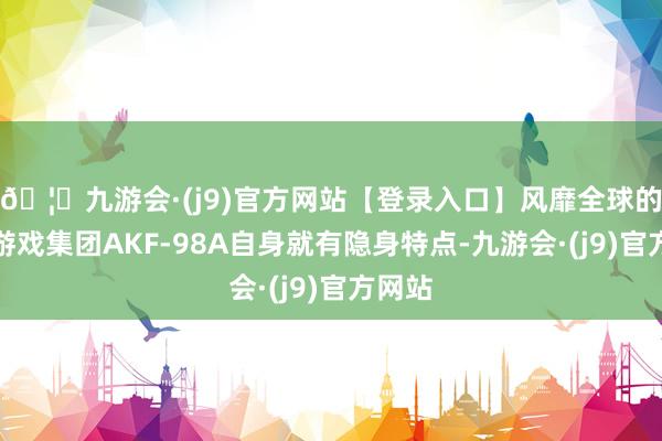 🦄九游会·(j9)官方网站【登录入口】风靡全球的娱乐游戏集团AKF-98A自身就有隐身特点-九游会·(j9)官方网站