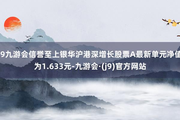 j9九游会信誉至上银华沪港深增长股票A最新单元净值为1.633元-九游会·(j9)官方网站